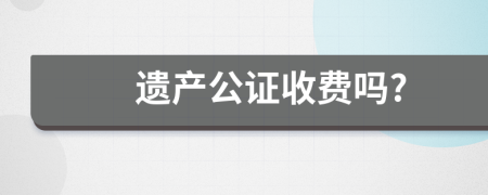 遗产公证收费吗?