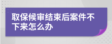 取保候审结束后案件不下来怎么办