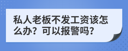 私人老板不发工资该怎么办？可以报警吗？