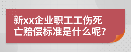 新xx企业职工工伤死亡赔偿标准是什么呢？