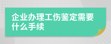 企业办理工伤鉴定需要什么手续