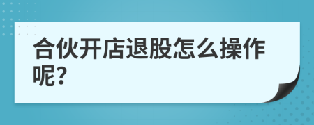 合伙开店退股怎么操作呢？