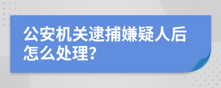 公安机关逮捕嫌疑人后怎么处理？