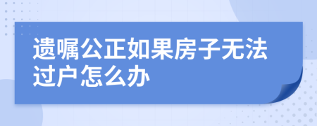 遗嘱公正如果房子无法过户怎么办