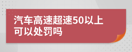 汽车高速超速50以上可以处罚吗