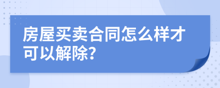 房屋买卖合同怎么样才可以解除？