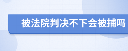 被法院判决不下会被捕吗