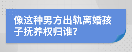 像这种男方出轨离婚孩子抚养权归谁？