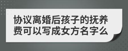 协议离婚后孩子的抚养费可以写成女方名字么