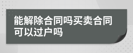 能解除合同吗买卖合同可以过户吗