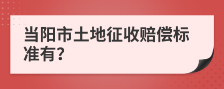 当阳市土地征收赔偿标准有？