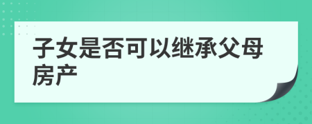 子女是否可以继承父母房产
