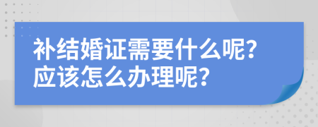 补结婚证需要什么呢？应该怎么办理呢？