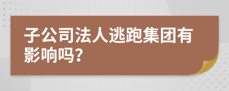 子公司法人逃跑集团有影响吗？