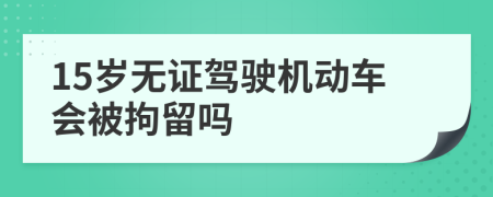 15岁无证驾驶机动车会被拘留吗