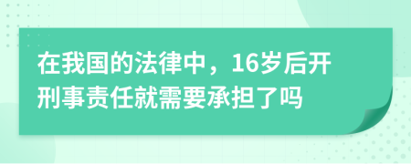 在我国的法律中，16岁后开刑事责任就需要承担了吗