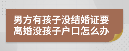 男方有孩子没结婚证要离婚没孩子户口怎么办