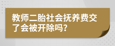 教师二胎社会抚养费交了会被开除吗？