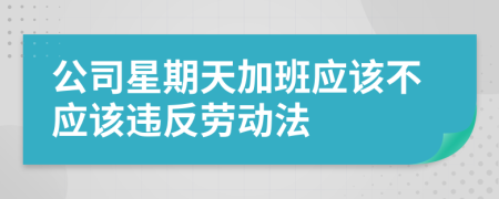 公司星期天加班应该不应该违反劳动法