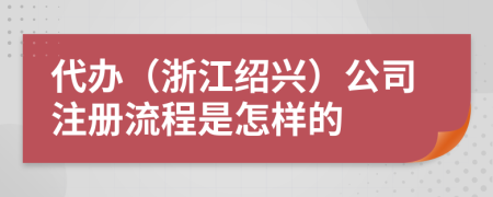 代办（浙江绍兴）公司注册流程是怎样的