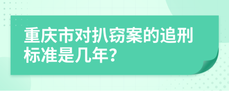 重庆市对扒窃案的追刑标准是几年？
