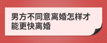 男方不同意离婚怎样才能更快离婚