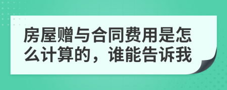 房屋赠与合同费用是怎么计算的，谁能告诉我