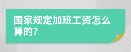 国家规定加班工资怎么算的？