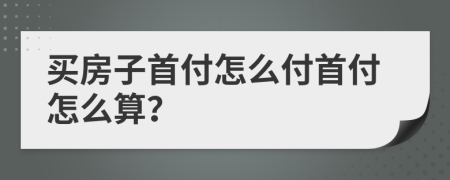 买房子首付怎么付首付怎么算？