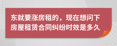 东就要涨房租的，现在想问下房屋租赁合同纠纷时效是多久