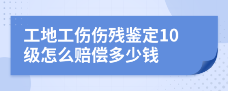 工地工伤伤残鉴定10级怎么赔偿多少钱