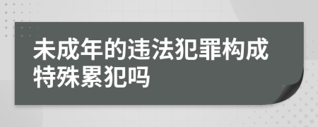 未成年的违法犯罪构成特殊累犯吗