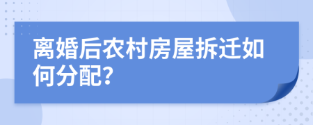 离婚后农村房屋拆迁如何分配？