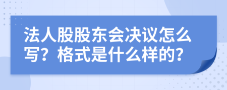 法人股股东会决议怎么写？格式是什么样的？