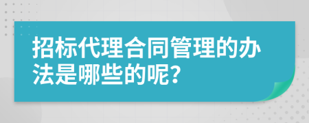 招标代理合同管理的办法是哪些的呢？