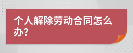 个人解除劳动合同怎么办？