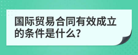 国际贸易合同有效成立的条件是什么？