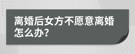 离婚后女方不愿意离婚怎么办？