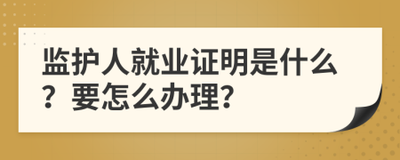 监护人就业证明是什么？要怎么办理？