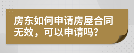 房东如何申请房屋合同无效，可以申请吗？
