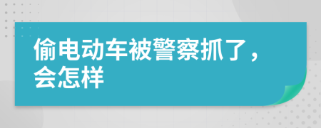 偷电动车被警察抓了，会怎样