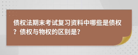 债权法期末考试复习资料中哪些是债权？债权与物权的区别是？