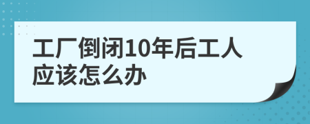 工厂倒闭10年后工人应该怎么办