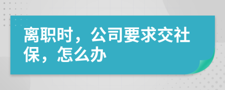 离职时，公司要求交社保，怎么办