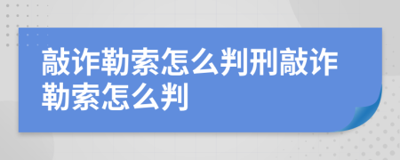 敲诈勒索怎么判刑敲诈勒索怎么判