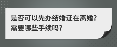 是否可以先办结婚证在离婚？需要哪些手续吗？