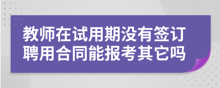 教师在试用期没有签订聘用合同能报考其它吗