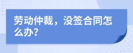 劳动仲裁，没签合同怎么办？