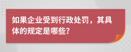 如果企业受到行政处罚，其具体的规定是哪些？