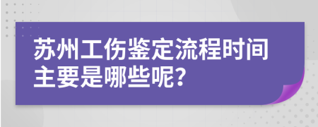 苏州工伤鉴定流程时间主要是哪些呢？